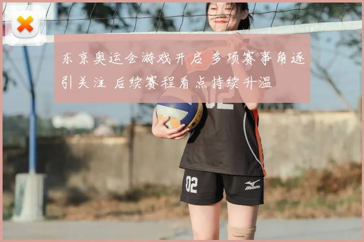 东京奥运会游戏开启 多项赛事角逐引关注 后续赛程看点持续升温