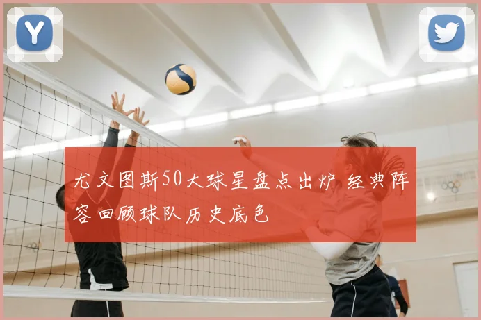尤文图斯50大球星盘点出炉 经典阵容回顾球队历史底色