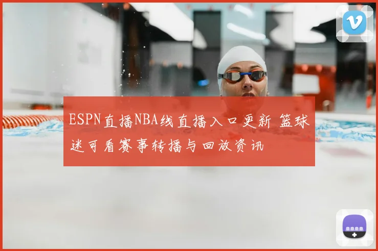 ESPN直播NBA线直播入口更新 篮球迷可看赛事转播与回放资讯
