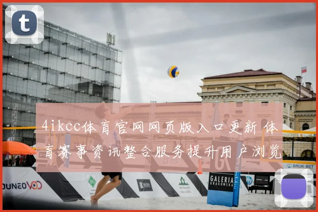4ikcc体育官网网页版入口更新 体育赛事资讯整合服务提升用户浏览体验