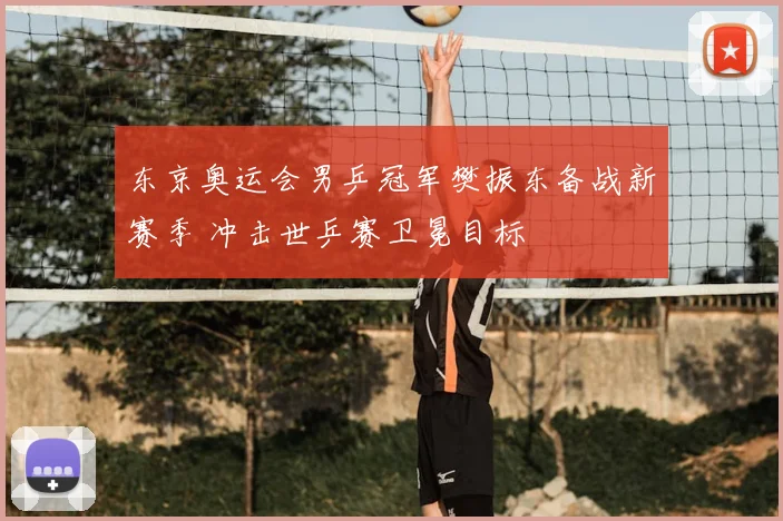 东京奥运会男乒冠军樊振东备战新赛季 冲击世乒赛卫冕目标