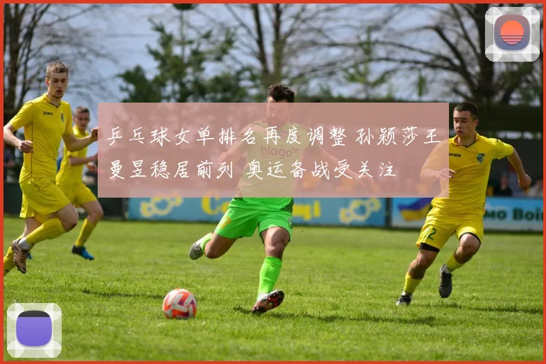 乒乓球女单排名再度调整 孙颖莎王曼昱稳居前列 奥运备战受关注
