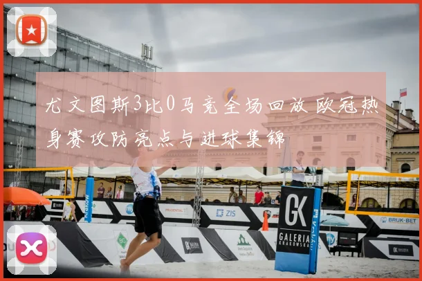 尤文图斯3比0马竞全场回放 欧冠热身赛攻防亮点与进球集锦