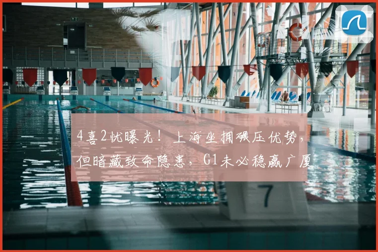 4喜2忧曝光!上海坐拥碾压优势,但暗藏致命隐患,G1未必稳赢广厦