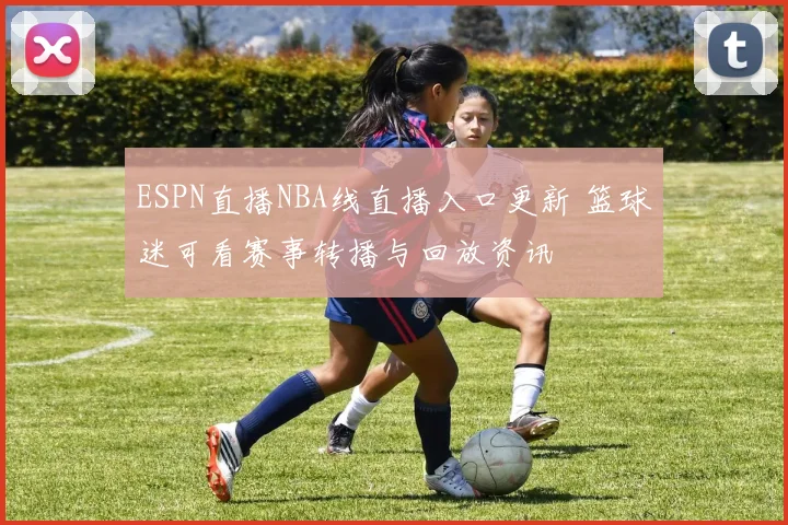 ESPN直播NBA线直播入口更新 篮球迷可看赛事转播与回放资讯
