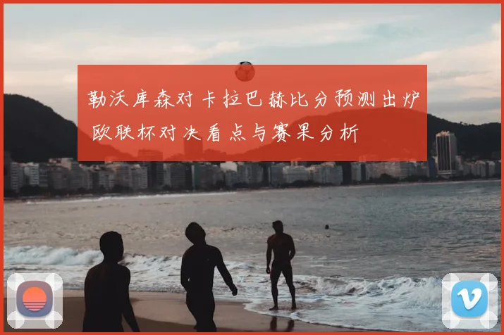 勒沃库森对卡拉巴赫比分预测出炉 欧联杯对决看点与赛果分析